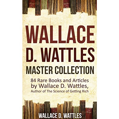 Wallace D. Wattles Master Collection (Annotated and Illustrated): 84 Rare Books and Articles by Wallace D. Wattles, Author of The Science of Getting Rich Kindle Edition: $0.99