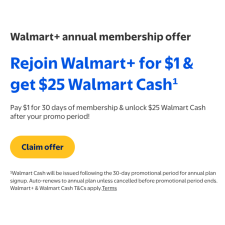 Rejoin Walmart+ for $1 & get $25 Walmart Cash* Pay $1 for 30 days with an annual plan & unlock $25 Walmart Cash after your promo period! Pay $1 for 30 days with an annual plan & un