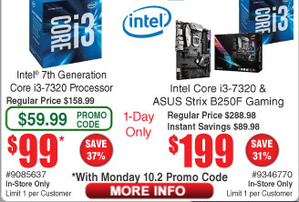 Intel Core i3-7320 CPU $99 (w/emailed code 10/2) w/Asus Strix B250F Gaming motherboard $199; MSI A320M Pro-VH Plus AM4 Motherboard $45AR