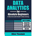 Data Analytics for Absolute Beginners: A Deconstructed Guide to Data Literacy: (Introduction to Data, Data Visualization, Business Intelligence &amp; Machine Learning) Kindle Edition