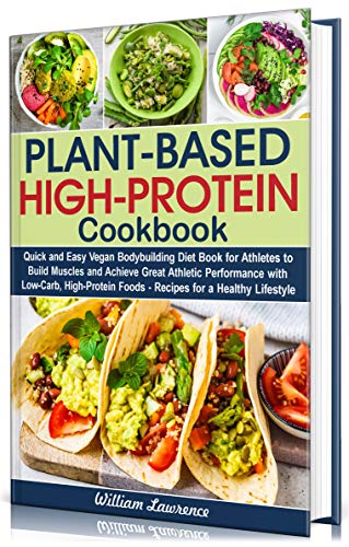 Plant-Based High-Protein Cookbook: Quick and Easy Vegan Bodybuilding Diet Book for Athletes to Build Muscles and Achieve Great Athletic Performance with Low-Carb, High-Protein Food