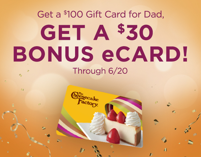 Cheesecake Factory Buy a $100 Gift Card online for Dad, Get a $30 Bonus eCard for You!